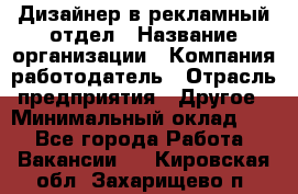 Дизайнер в рекламный отдел › Название организации ­ Компания-работодатель › Отрасль предприятия ­ Другое › Минимальный оклад ­ 1 - Все города Работа » Вакансии   . Кировская обл.,Захарищево п.